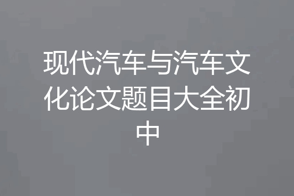 现代汽车与汽车文化论文题目大全初中
