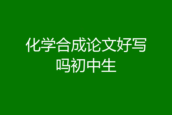 化学合成论文好写吗初中生