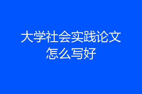 大学社会实践论文怎么写好