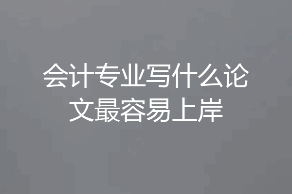 会计专业写什么论文最容易上岸