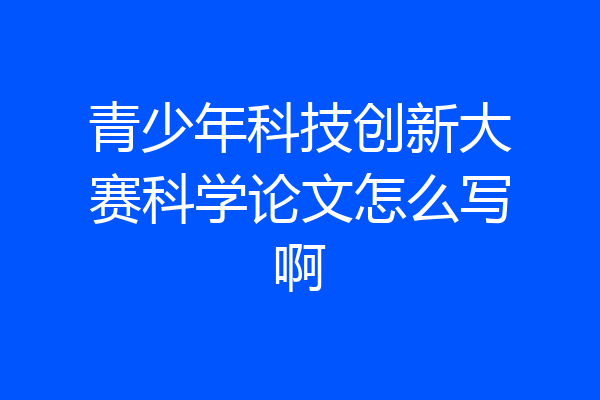 青少年科技创新大赛科学论文怎么写啊