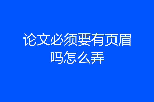 论文必须要有页眉吗怎么弄