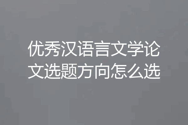 优秀汉语言文学论文选题方向怎么选