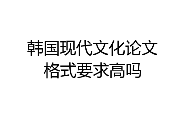 韩国现代文化论文格式要求高吗