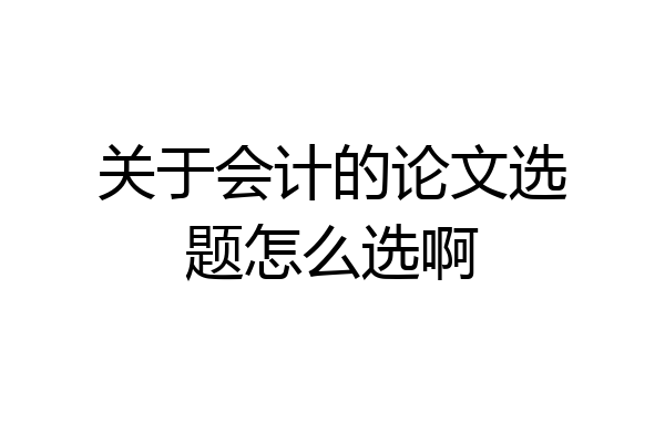关于会计的论文选题怎么选啊