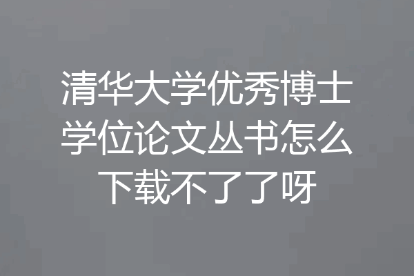 清华大学优秀博士学位论文丛书怎么下载不了了呀