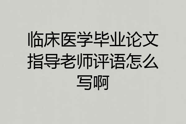 临床医学毕业论文指导老师评语怎么写啊