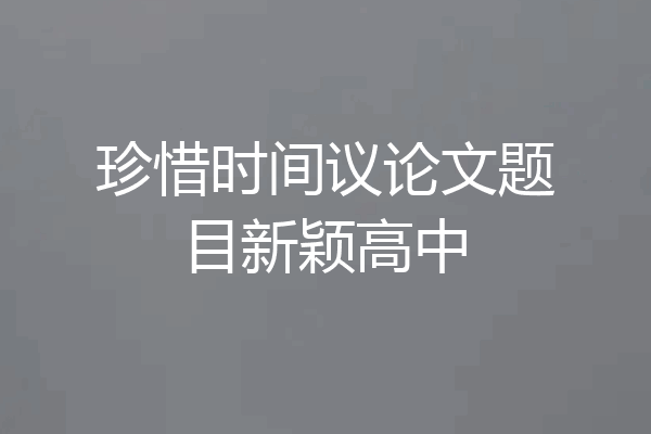 珍惜时间议论文题目新颖高中