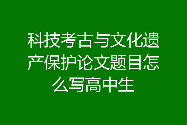 科技考古与文化遗产保护论文题目怎么写高中生
