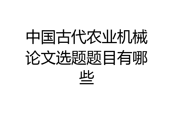 中国古代农业机械论文选题题目有哪些
