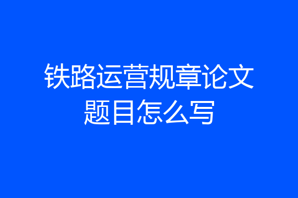 铁路运营规章论文题目怎么写