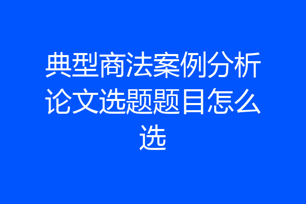 典型商法案例分析论文选题题目怎么选