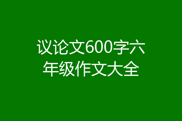 议论文600字六年级作文大全