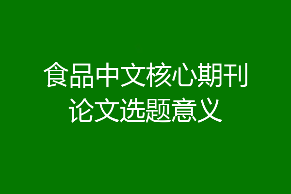 食品中文核心期刊论文选题意义