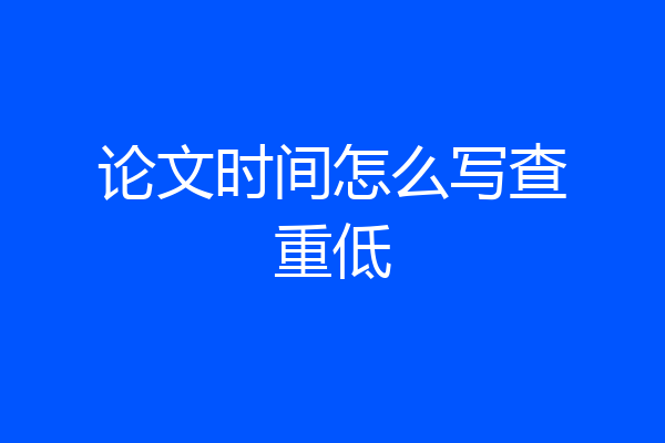 论文时间怎么写查重低
