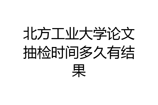 北方工业大学论文抽检时间多久有结果