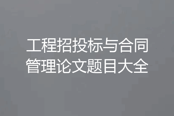 工程招投标与合同管理论文题目大全