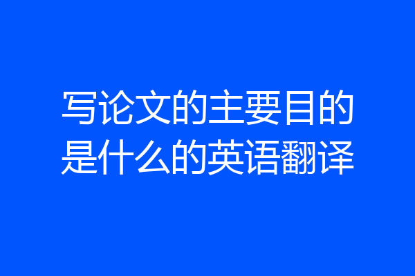 写论文的主要目的是什么的英语翻译
