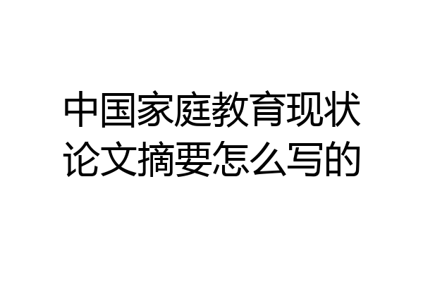 中国家庭教育现状论文摘要怎么写的