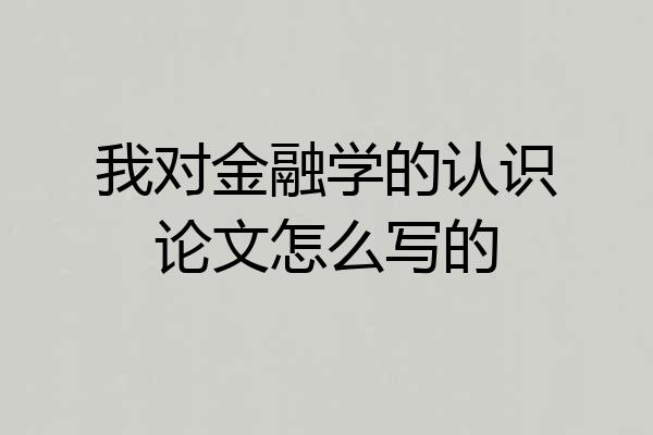 我对金融学的认识论文怎么写的