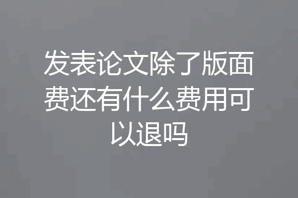 发表论文除了版面费还有什么费用可以退吗