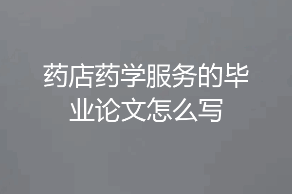 药店药学服务的毕业论文怎么写
