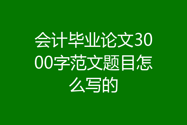会计毕业论文3000字范文题目怎么写的