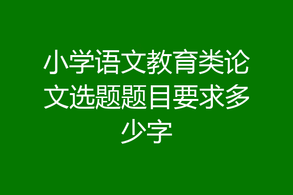 小学语文教育类论文选题题目要求多少字