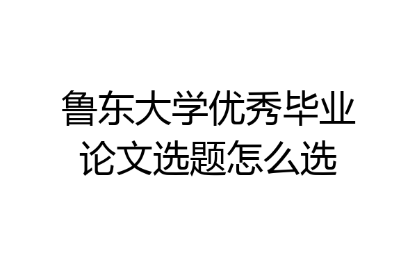 鲁东大学优秀毕业论文选题怎么选