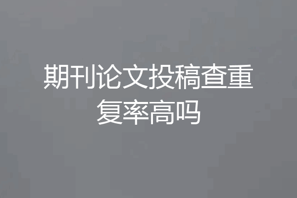 期刊论文投稿查重复率高吗