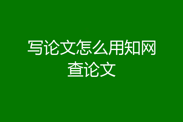 写论文怎么用知网查论文