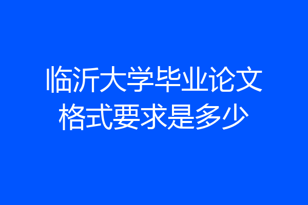 临沂大学毕业论文格式要求是多少