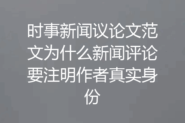时事新闻议论文范文为什么新闻评论要注明作者真实身份