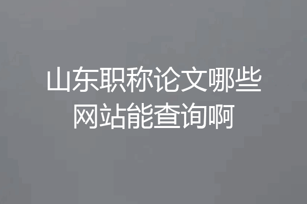 山东职称论文哪些网站能查询啊