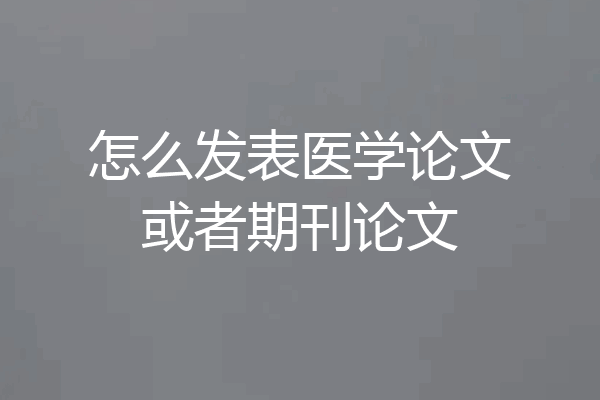 怎么发表医学论文或者期刊论文