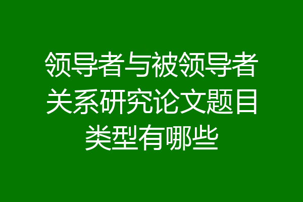 领导者与被领导者关系研究论文题目类型有哪些