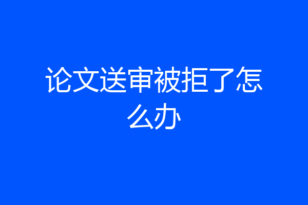 论文送审被拒了怎么办