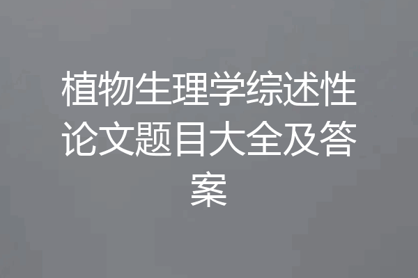 植物生理学综述性论文题目大全及答案