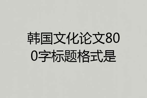 韩国文化论文800字标题格式是