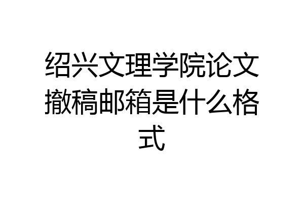 绍兴文理学院论文撤稿邮箱是什么格式