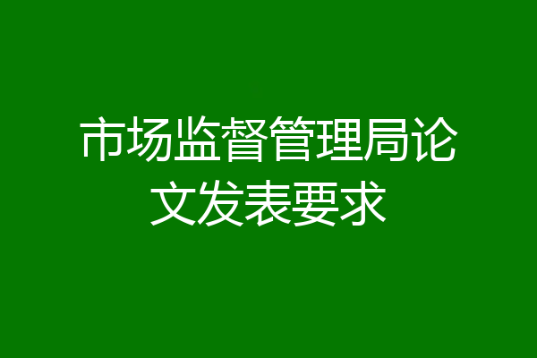 市场监督管理局论文发表要求
