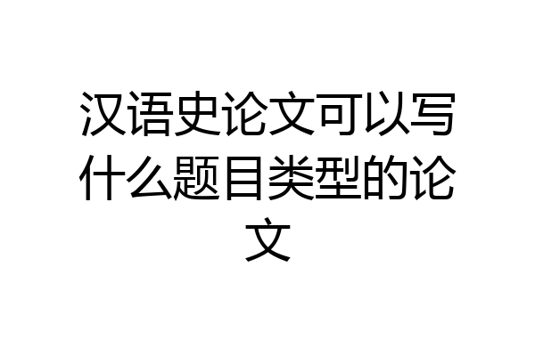 汉语史论文可以写什么题目类型的论文