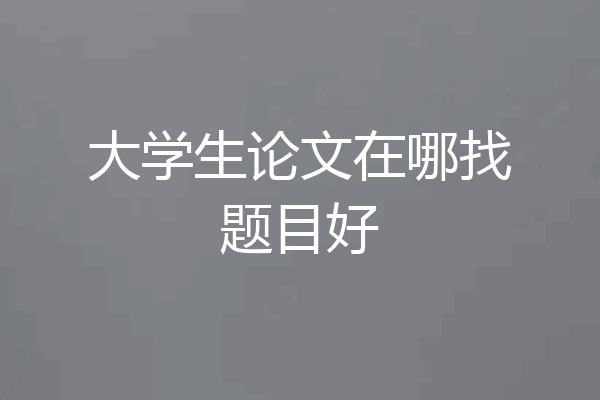 大学生论文在哪找题目好