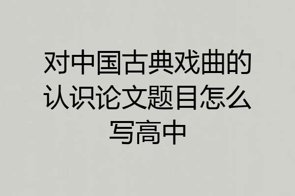 对中国古典戏曲的认识论文题目怎么写高中