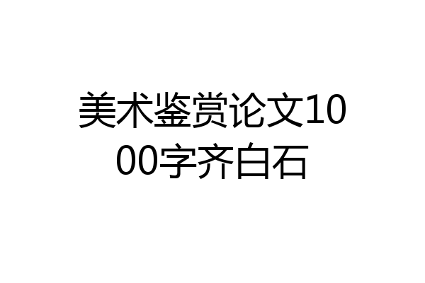 美术鉴赏论文1000字齐白石