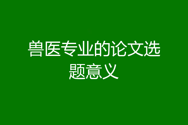 兽医专业的论文选题意义