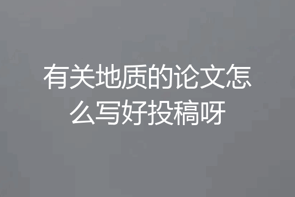 有关地质的论文怎么写好投稿呀