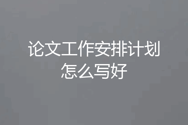 论文工作安排计划怎么写好