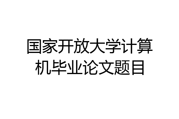 国家开放大学计算机毕业论文题目