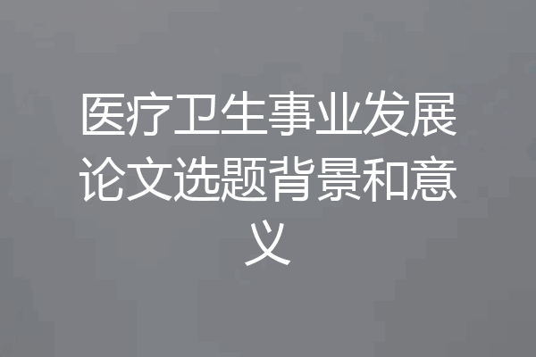 医疗卫生事业发展论文选题背景和意义